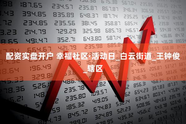 配资实盘开户 幸福社区·活动日_白云街道_王钟俊_辖区