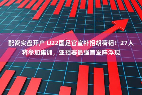 配资实盘开户 U22国足官宣补招胡荷韬！27人将参加集训，亚预赛最强首发阵浮现