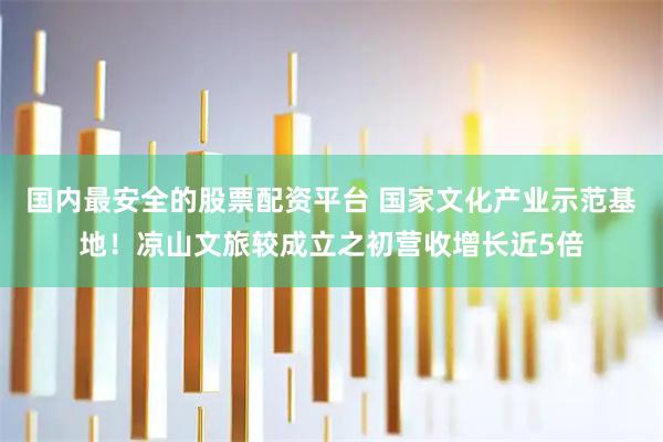 国内最安全的股票配资平台 国家文化产业示范基地！凉山文旅较成立之初营收增长近5倍