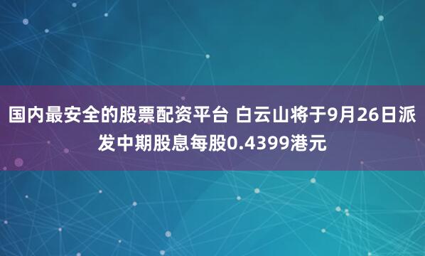 国内最安全的股票配资平台 白云山将于9月26日派发中期股息每股0.4399港元