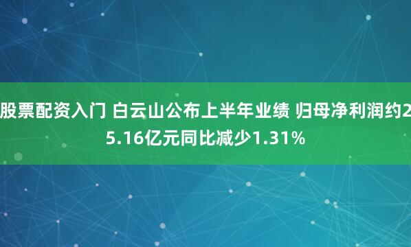 股票配资入门 白云山公布上半年业绩 归母净利润约25.16亿元同比减少1.31%