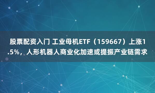 股票配资入门 工业母机ETF（159667）上涨1.5%，人形机器人商业化加速或提振产业链需求