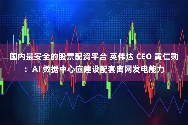 国内最安全的股票配资平台 英伟达 CEO 黄仁勋：AI 数据中心应建设配套离网发电能力