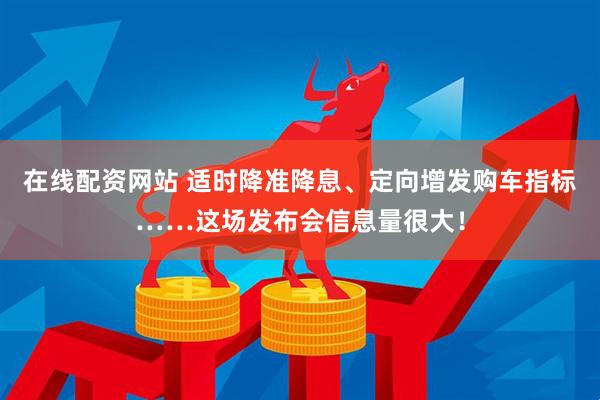 在线配资网站 适时降准降息、定向增发购车指标……这场发布会信息量很大！