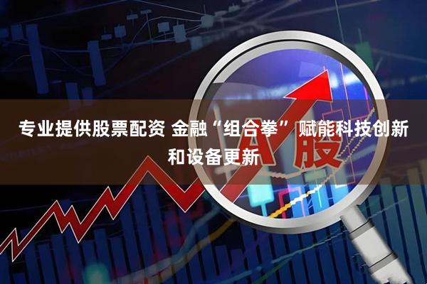 专业提供股票配资 金融“组合拳” 赋能科技创新和设备更新