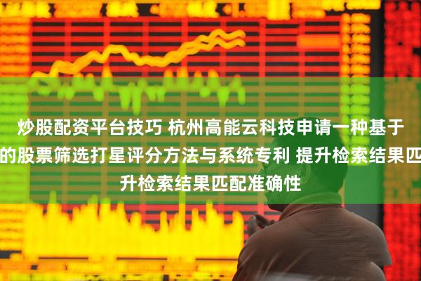 炒股配资平台技巧 杭州高能云科技申请一种基于量化模型的股票筛选打星评分方法与系统专利 提升检索结果匹配准确性