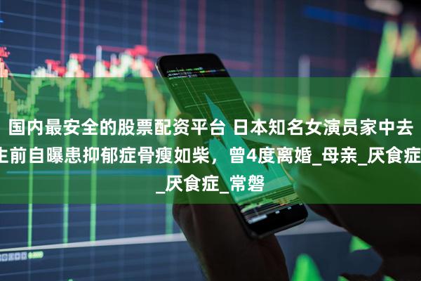 国内最安全的股票配资平台 日本知名女演员家中去世，生前自曝患抑郁症骨瘦如柴，曾4度离婚_母亲_厌食症_常磐