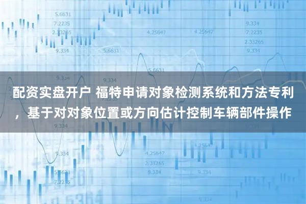配资实盘开户 福特申请对象检测系统和方法专利，基于对对象位置或方向估计控制车辆部件操作